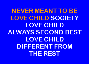 NEVER MEANT TO BE
LOVE CHILD SOCIETY
LOVE CHILD
ALWAYS SECOND BEST
LOVE CHILD
DIFFERENT FROM
THE REST