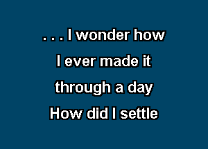 . . . Iwonder how

I ever made it

through a day
How did I settle