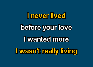 IneverHved
before your love

lwanted more

I wasn't really living