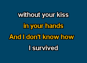 without your kiss

in your hands
And I don't know how

I survived