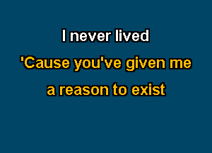 IneverHved

'Cause you've given me

a reason to exist