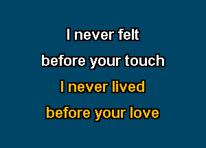 I never felt
before your touch

lneverHved

before your love