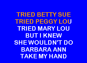 TRIED BE'ITY SUE
TRIED PEGGY LOU
TRIED MARY LOU
BUTI KNEW
SHEWOULDN'T DO

BARBARA ANN
TAKE MY HAND l