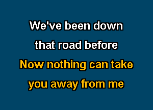 We've been down

that road before

Now nothing can take

you away from me