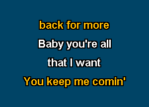 back for more
Baby you're all
that I want

You keep me comin'