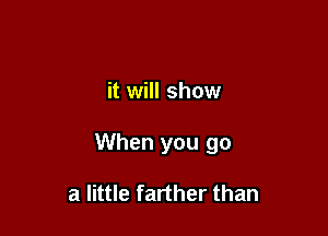 it will show

When you go

a little farther than