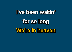 I've been waitin'

for so long

We're in heaven