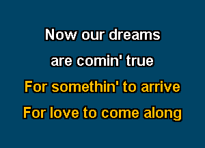 Now our dreams
are comin' true

For somethin' to arrive

For love to come along
