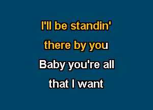 I'll be standin'

there by you

Baby you're all
that I want