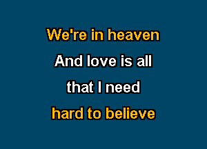 We're in heaven

And love is all
that I need

hard to believe