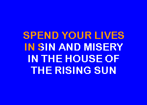SPEND YOUR LIVES
IN SIN AND MISERY
IN THE HOUSE OF
THE RISING SUN

g
