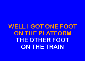 WELL I GOT ONE FOOT
ON THE PLATFORM
THE 0TH ER FOOT
ON THE TRAIN