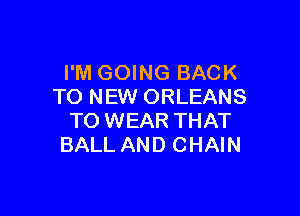 I'M GOING BACK
TO NEW ORLEANS

TO WEAR THAT
BALL AND CHAIN