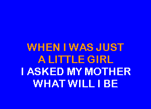 WHEN IWASJUST

A LITTLE GIRL
I ASKED MY MOTHER
WHATWILLI BE
