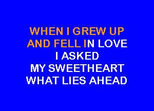 WHEN I GREW UP
AND FELL IN LOVE
IASKED
MY SWEETH EART
WHAT LIES AHEAD

g