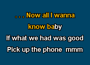 . . . Now all I wanna
know baby

If what we had was good

Pick up the phone mmm