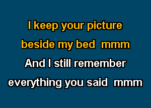 I keep your picture
beside my bed mmm
And I still remember

everything you said mmm