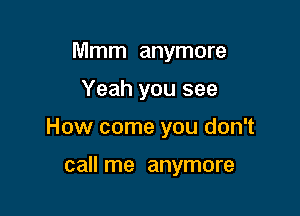 Mmm anymore

Yeah you see

How come you don't

call me anymore