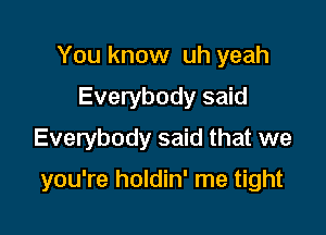 You know uh yeah
Everybody said
Everybody said that we

you're holdin' me tight