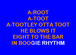 A-ROOT
A-TOOT
A-TOOTLEY OTI'A TOOT
HE BLOWS IT
EIGHT TO THE BAR
IN BOOGIE RHYTHM