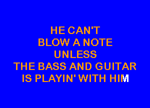 HE CAN'T
BLOW A NOTE

UNLESS
THE BASS AND GUITAR
IS PLAYIN' WITH HIM