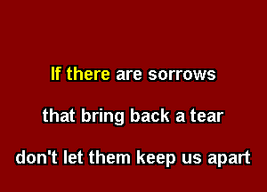 If there are sorrows

that bring back a tear

don't let them keep us apart