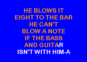 HE BLOWS IT
EIGHT TO THE BAR
HE CAN'T
BLOW A NOTE
IFTHE BASS
AND GUITAR

ISN'TWITH HIM-A l