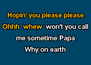 Hopin' you please please

Ohhh whew won't you call

me sometime Papa
Why on earth