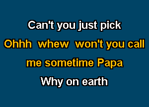 Can't you just pick

Ohhh whew won't you call

me sometime Papa
Why on earth