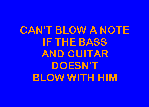 CAN'T BLOW A NOTE
IF THE BASS

AND GUITAR
DOESN'T
BLOW WITH HIM