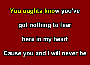 You oughta know you've

got nothing to fear

here in my heart

Cause you and I will never be