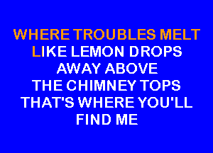 WHERETROUBLES MELT
LIKE LEMON DROPS
AWAY ABOVE
THECHIMNEY TOPS
THAT'S WHEREYOU'LL
FIND ME