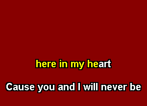 here in my heart

Cause you and I will never be