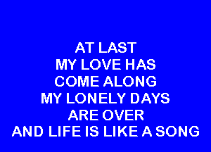 AT LAST
MY LOVE HAS

COME ALONG
MY LONELY DAYS

ARE OVER
AND LIFE IS LIKE A SONG