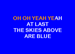 OH OH YEAH YEAH
AT LAST

THE SKIES ABOVE
ARE BLUE