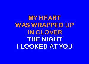 MY HEART
WAS WRAPPED UP

IN CLOVER
THE NIGHT
I LOOKED AT YOU