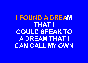 IFOUND A DREAM
THATI

COULD SPEAK TO
A DREAM THATI
CAN CALL MY OWN