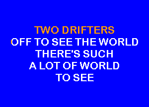 TWO DRIFTERS
OFF TO SEE THEWORLD
THERE'S SUCH
A LOT OF WORLD
TO SEE