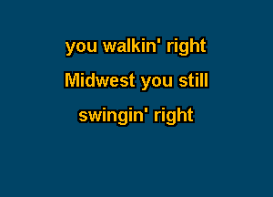 you walkin' right

Midwest you still

swingin' right