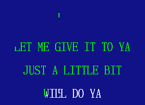 LET ME GIVE IT TO YA
JUST A LITTLE BIT
WIIEL D0 YA
