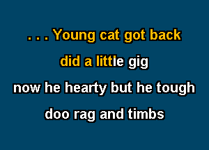 . . . Young cat got back
did a little gig

now he hearty but he tough

doo rag and timbs