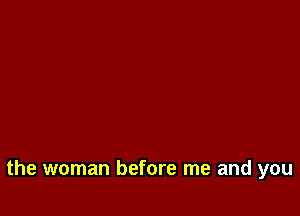 the woman before me and you