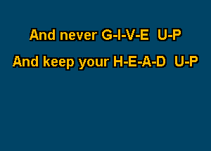 And never G-l-V-E U-P
And keep your H-E-A-D U-P