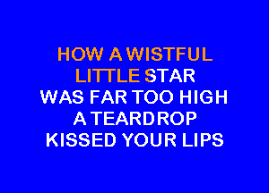 HOW A WISTFUL
LITI'LE STAR

WAS FAR TOO HIGH
ATEARDROP
KISSED YOUR LIPS