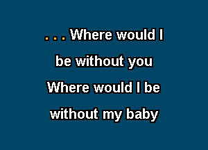 . . . Where would I
be without you

Where would I be

without my baby