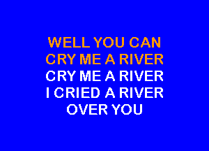 WELL YOU CAN
CRY ME A RIVER

CRY ME A RIVER
I CRIED A RIVER
OVER YOU