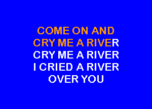 COME ON AND
CRY ME A RIVER

CRY ME A RIVER
I CRIED A RIVER
OVER YOU