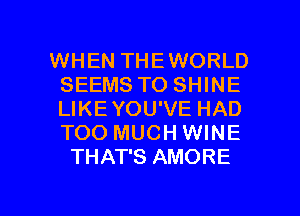 WHEN THEWORLD
SEEMS TO SHINE
LIKEYOU'VE HAD
TOO MUCH WINE

THAT'S AMORE

g