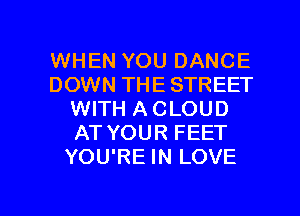 WHEN YOU DANCE
DOWN THE STREET
WITH A CLOUD
AT YOUR FEET
YOU'RE IN LOVE

g