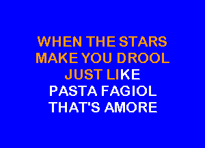 WHEN THE STARS
MAKE YOU DROOL

JUST LIKE
PASTA FAGIOL
THAT'S AMORE